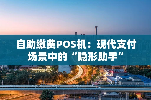 自助缴费POS机：现代支付场景中的“隐形助手”
