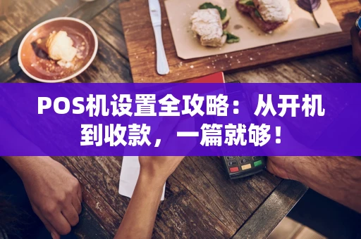 POS机设置全攻略：从开机到收款，一篇就够！