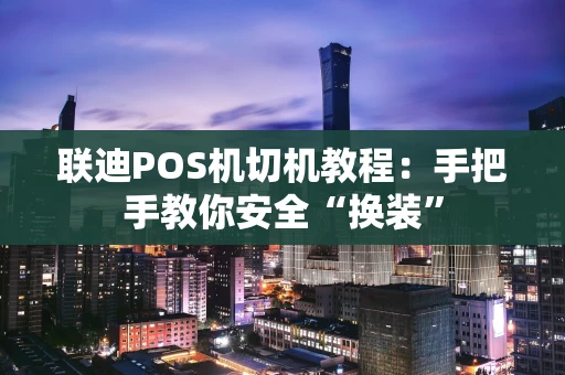 联迪POS机切机教程：手把手教你安全“换装”