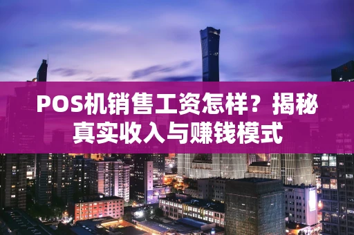 POS机销售工资怎样？揭秘真实收入与赚钱模式