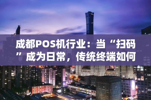 成都POS机行业：当“扫码”成为日常，传统终端如何破局？