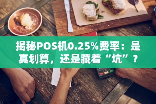 揭秘POS机0.25%费率：是真划算，还是藏着“坑”？
