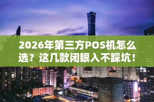 2026年第三方POS机怎么选？这几款闭眼入不踩坑！