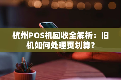 杭州POS机回收全解析：旧机如何处理更划算？
