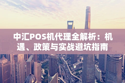 中汇POS机代理全解析：机遇、政策与实战避坑指南