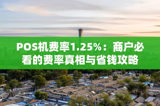 POS机费率1.25%：商户必看的费率真相与省钱攻略