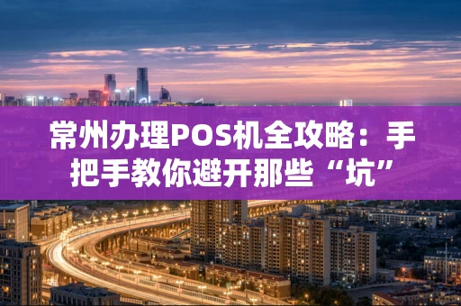 常州办理POS机全攻略：手把手教你避开那些“坑”