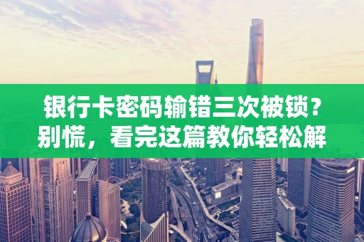 银行卡密码输错三次被锁？别慌，看完这篇教你轻松解决！