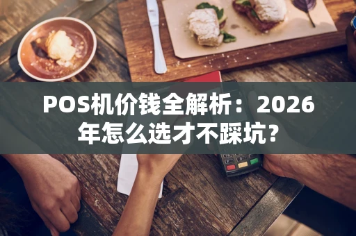 POS机价钱全解析：2026年怎么选才不踩坑？