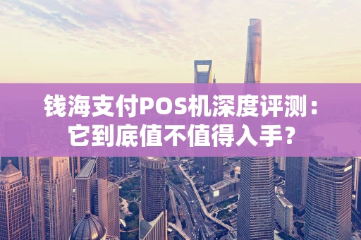 钱海支付POS机深度评测：它到底值不值得入手？