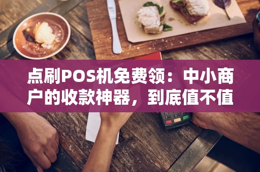 点刷POS机免费领：中小商户的收款神器，到底值不值得一试？