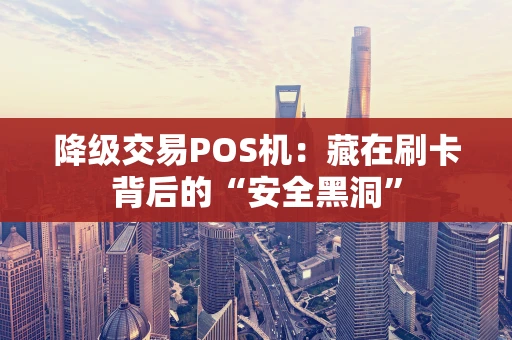 降级交易POS机：藏在刷卡背后的“安全黑洞”