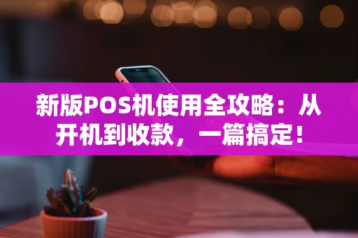 新版POS机使用全攻略：从开机到收款，一篇搞定！