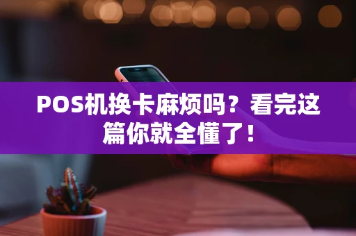POS机换卡麻烦吗？看完这篇你就全懂了！