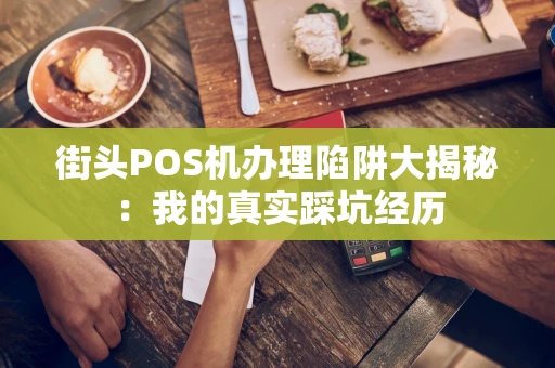街头POS机办理陷阱大揭秘：我的真实踩坑经历