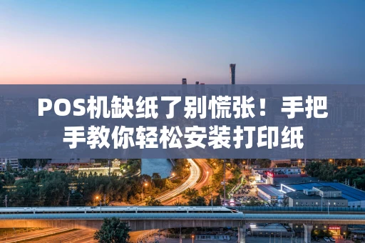 POS机缺纸了别慌张！手把手教你轻松安装打印纸