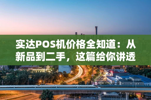 实达POS机价格全知道：从新品到二手，这篇给你讲透！