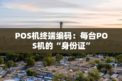 POS机终端编码：每台POS机的“身份证”