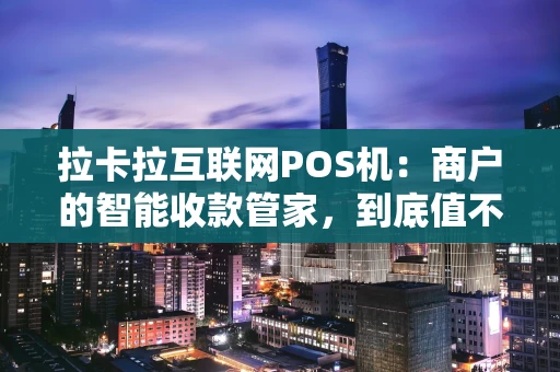 拉卡拉互联网POS机：商户的智能收款管家，到底值不值？