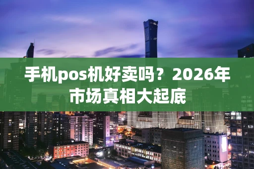 手机pos机好卖吗？2026年市场真相大起底