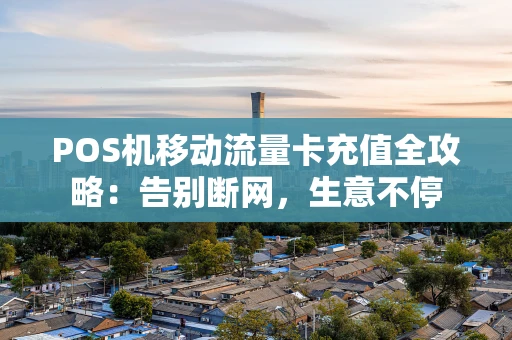 POS机移动流量卡充值全攻略：告别断网，生意不停