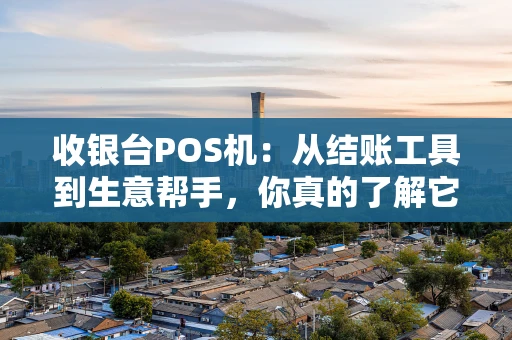 收银台POS机：从结账工具到生意帮手，你真的了解它吗？