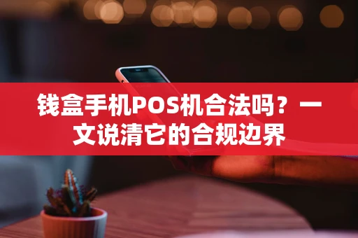 钱盒手机POS机合法吗？一文说清它的合规边界