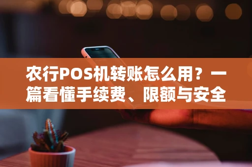 农行POS机转账怎么用？一篇看懂手续费、限额与安全须知
