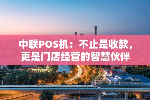 中联POS机：不止是收款，更是门店经营的智慧伙伴