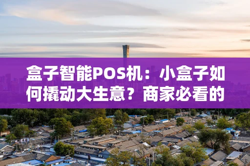 盒子智能POS机：小盒子如何撬动大生意？商家必看的实战指南