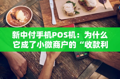新中付手机POS机：为什么它成了小微商户的“收款利器”？