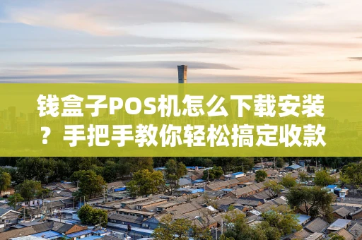 钱盒子POS机怎么下载安装？手把手教你轻松搞定收款