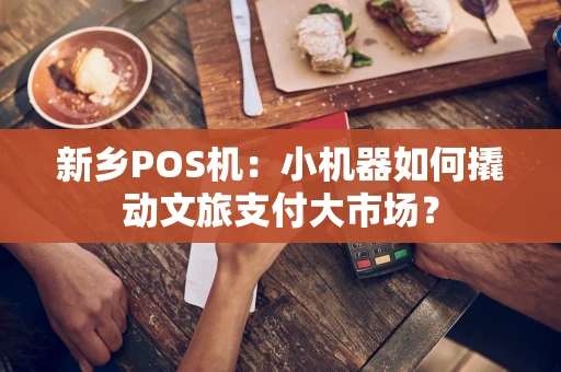新乡POS机：小机器如何撬动文旅支付大市场？