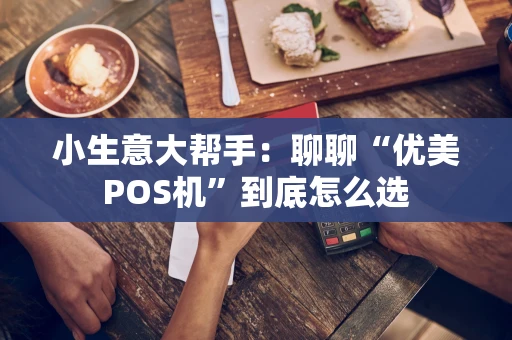 小生意大帮手：聊聊“优美POS机”到底怎么选