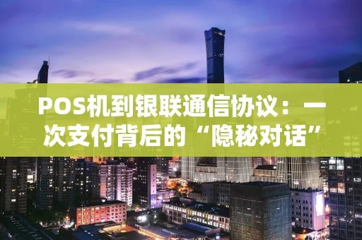 POS机到银联通信协议：一次支付背后的“隐秘对话”