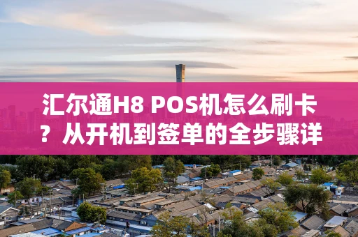 汇尔通H8 POS机怎么刷卡？从开机到签单的全步骤详解