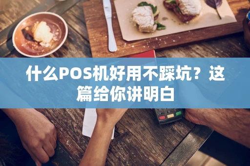 什么POS机好用不踩坑？这篇给你讲明白