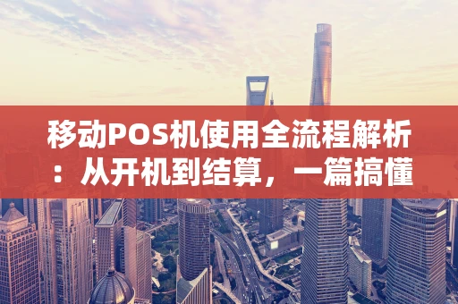 移动POS机使用全流程解析：从开机到结算，一篇搞懂！