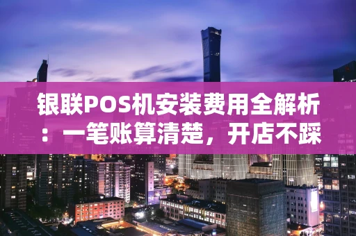 银联POS机安装费用全解析：一笔账算清楚，开店不踩坑