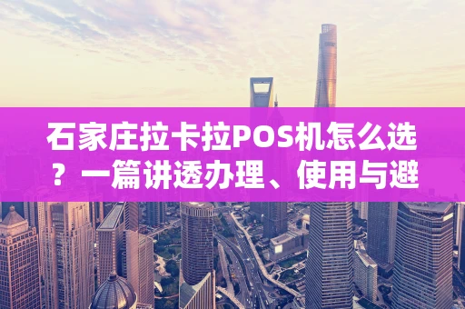 石家庄拉卡拉POS机怎么选？一篇讲透办理、使用与避坑