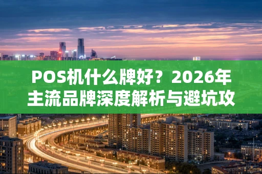 POS机什么牌好？2026年主流品牌深度解析与避坑攻略