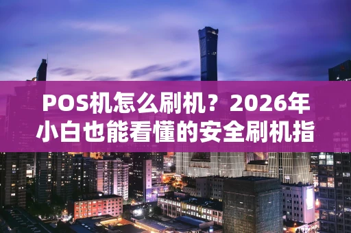 POS机怎么刷机？2026年小白也能看懂的安全刷机指南