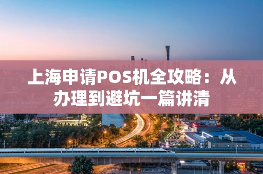 上海申请POS机全攻略：从办理到避坑一篇讲清