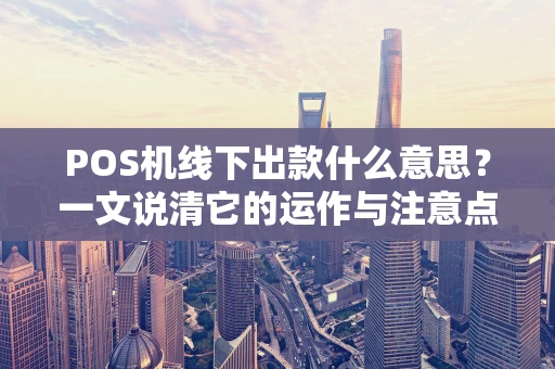 POS机线下出款什么意思？一文说清它的运作与注意点