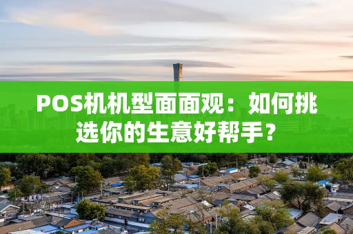 POS机机型面面观：如何挑选你的生意好帮手？