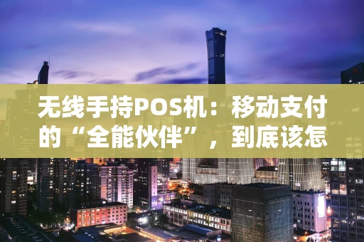无线手持POS机：移动支付的“全能伙伴”，到底该怎么选？