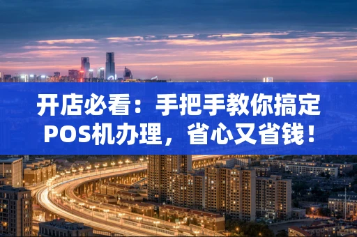 开店必看：手把手教你搞定POS机办理，省心又省钱！