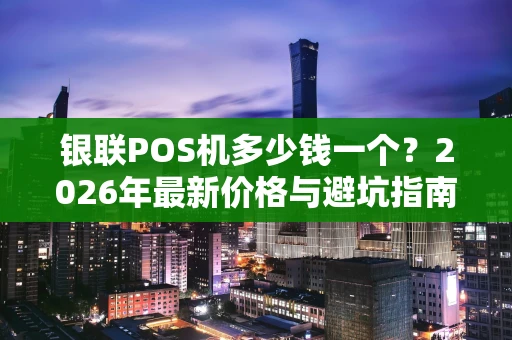 银联POS机多少钱一个？2026年最新价格与避坑指南