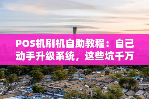 POS机刷机自助教程：自己动手升级系统，这些坑千万别踩！