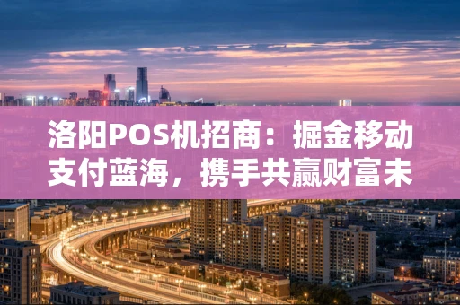洛阳POS机招商：掘金移动支付蓝海，携手共赢财富未来
